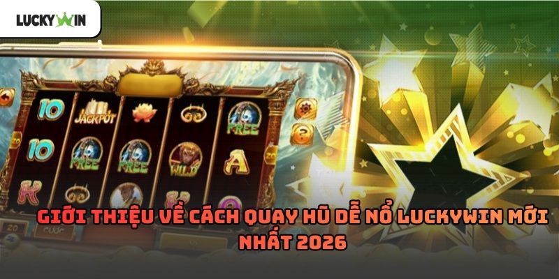Cách quay hũ dễ nổ luckywin – Kinh nghiệm thực tế 2026